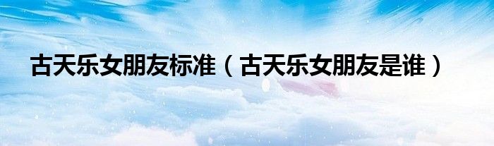 古天乐女朋友标准（古天乐女朋友是谁）