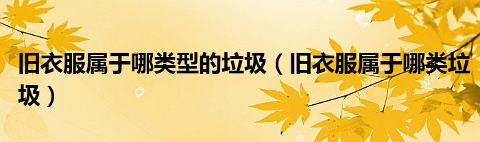 旧衣服属于哪类型的垃圾（旧衣服属于哪类垃圾）