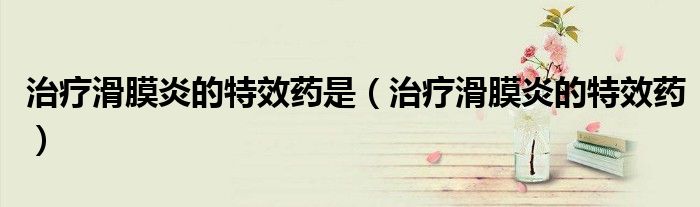 治疗滑膜炎的特效药是(治疗滑膜炎的特效药)