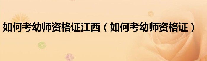 如何考幼师资格证江西（如何考幼师资格证）