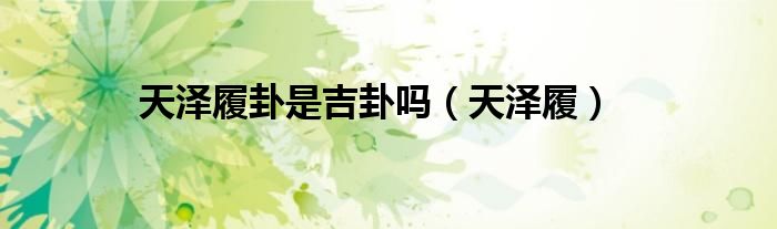 天泽履卦是吉卦吗（天泽履）