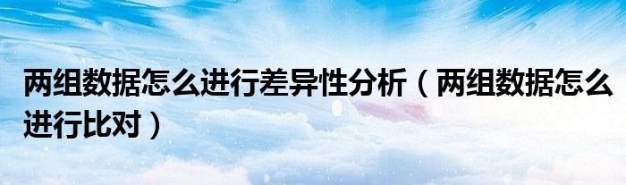 两组数据怎么进行差异性分析（两组数据怎么进行比对）