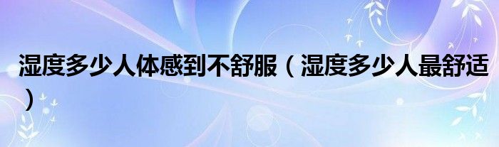 湿度多少人体感到不舒服（湿度多少人最舒适）
