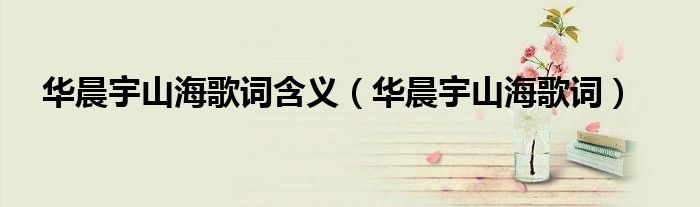 华晨宇山海歌词含义（华晨宇山海歌词）