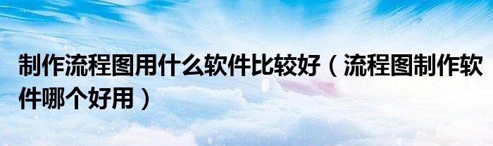 制作流程图用什么软件比较好（流程图制作软件哪个好用）
