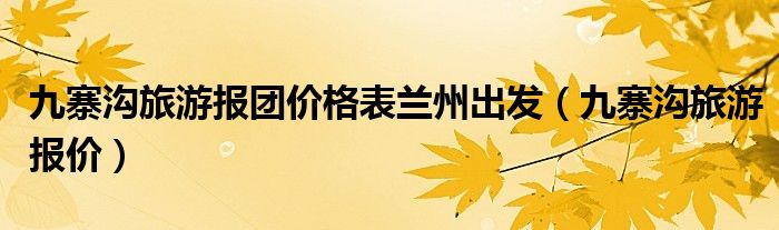 九寨沟旅游报团价格表兰州出发（九寨沟旅游报价）