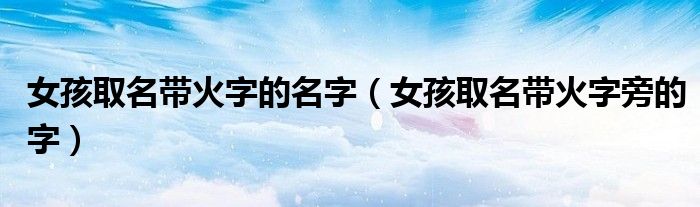 女孩取名带火字的名字（女孩取名带火字旁的字）
