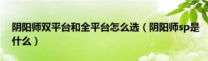 阴阳师双平台和全平台怎么选（阴阳师sp是什么）