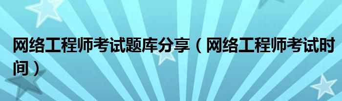 网络工程师考试题库分享（网络工程师考试时间）