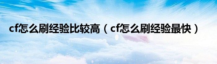 cf怎么刷经验比较高（cf怎么刷经验最快）