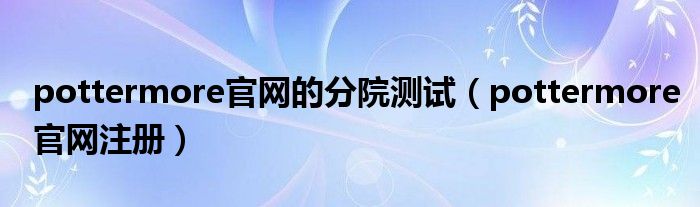 pottermore官网的分院测试（pottermore官网注册）