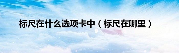 标尺在什么选项卡中（标尺在哪里）