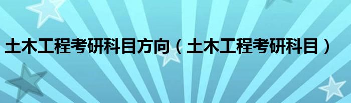 土木工程考研科目方向（土木工程考研科目）