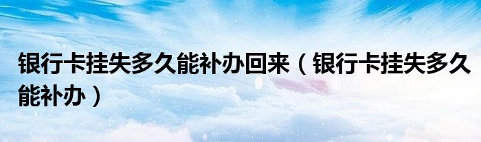 银行卡挂失多久能补办回来（银行卡挂失多久能补办）
