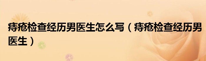 痔疮检查经历男医生怎么写(痔疮检查经历男医生)
