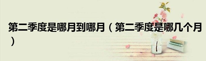 第二季度是哪月到哪月（第二季度是哪几个月）