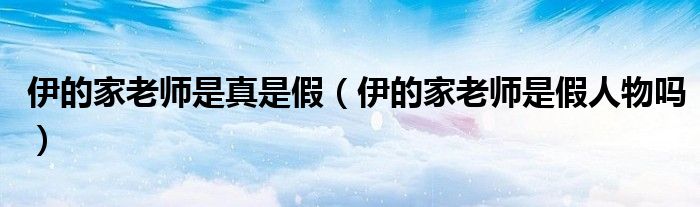 伊的家老师是真是假（伊的家老师是假人物吗）