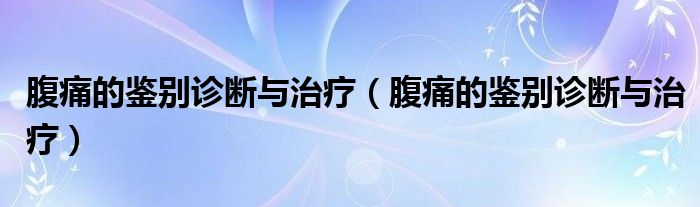腹痛的鉴别诊断与治疗（腹痛的鉴别诊断与治疗）