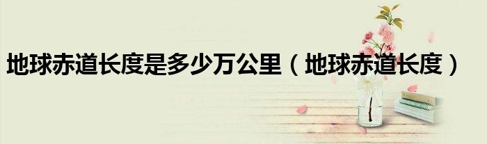 地球赤道长度是多少万公里（地球赤道长度）