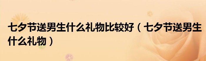 七夕节送男生什么礼物比较好（七夕节送男生什么礼物）
