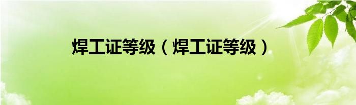 焊工证等级（焊工证等级）