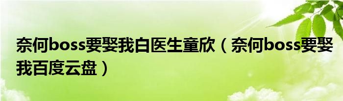 奈何boss要娶我白医生童欣（奈何boss要娶我百度云盘）