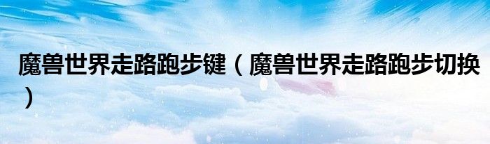 魔兽世界走路跑步键（魔兽世界走路跑步切换）