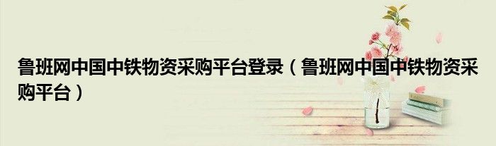 鲁班网中国中铁物资采购平台登录（鲁班网中国中铁物资采购平台）
