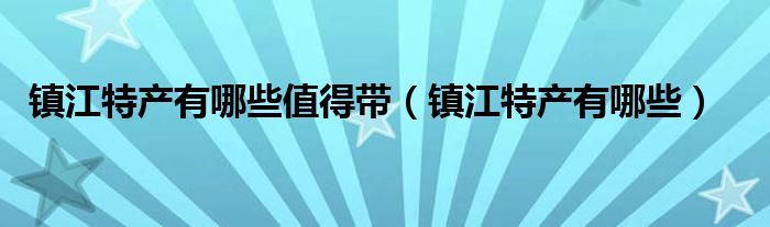 镇江特产有哪些值得带（镇江特产有哪些）
