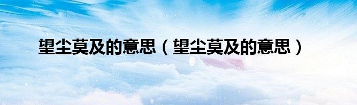 望尘莫及的意思（望尘莫及的意思）