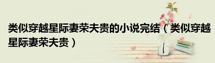 类似穿越星际妻荣夫贵的小说完结（类似穿越星际妻荣夫贵）