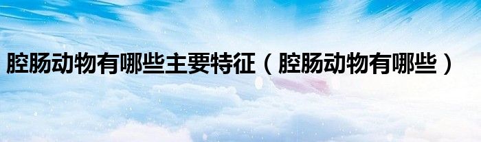 腔肠动物有哪些主要特征（腔肠动物有哪些）