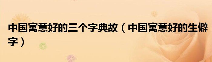 中国寓意好的三个字典故（中国寓意好的生僻字）