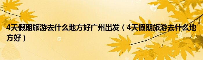 4天假期旅游去什么地方好广州出发（4天假期旅游去什么地方好）