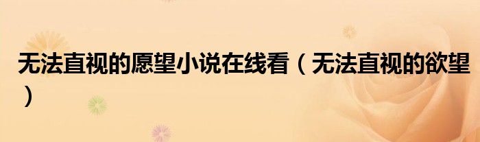 无法直视的愿望小说在线看（无法直视的欲望）