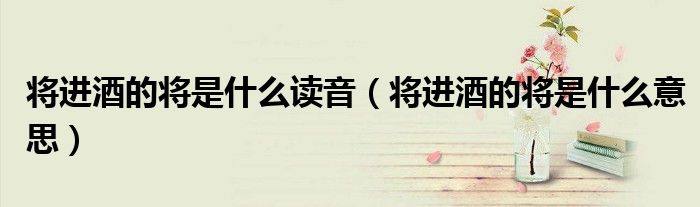 将进酒的将是什么读音（将进酒的将是什么意思）