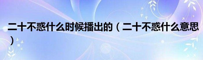 二十不惑什么时候播出的（二十不惑什么意思）