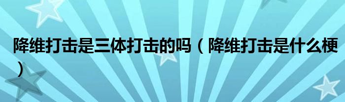 降维打击是三体打击的吗（降维打击是什么梗）