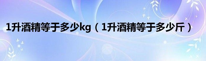 1升酒精等于多少kg（1升酒精等于多少斤）