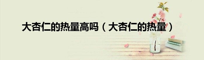 大杏仁的热量高吗（大杏仁的热量）