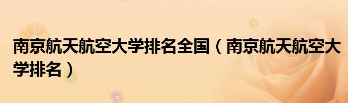 南京航天航空大学排名全国（南京航天航空大学排名）