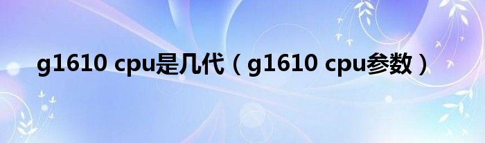 g1610 cpu是几代（g1610 cpu参数）