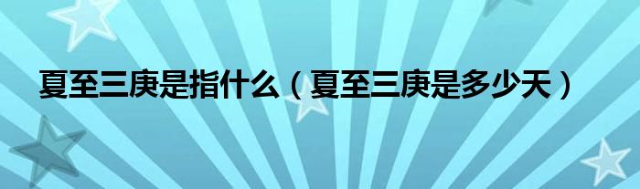 夏至三庚是指什么（夏至三庚是多少天）
