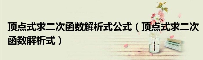 顶点式求二次函数解析式公式（顶点式求二次函数解析式）