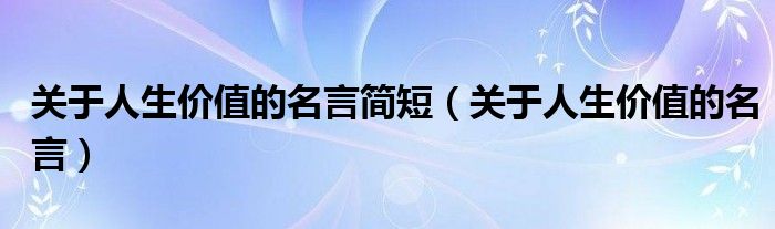 关于人生价值的名言简短（关于人生价值的名言）