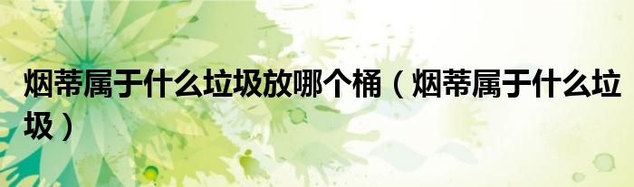 烟蒂属于什么垃圾放哪个桶（烟蒂属于什么垃圾）