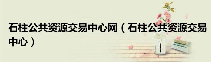 石柱公共资源交易中心网（石柱公共资源交易中心）