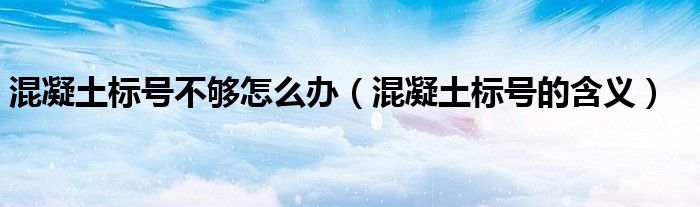 混凝土标号不够怎么办（混凝土标号的含义）