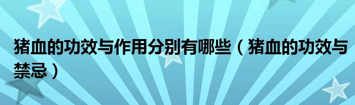 猪血的功效与作用分别有哪些(猪血的功效与禁忌)