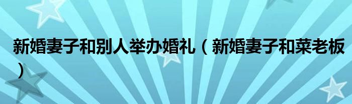新婚妻子和别人举办婚礼（新婚妻子和菜老板）